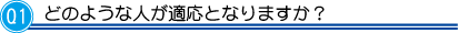 Ｑ1。どのような人が適応となりますか？